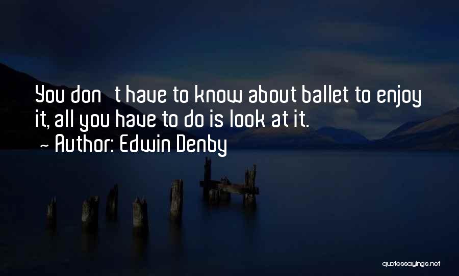 Edwin Denby Quotes: You Don't Have To Know About Ballet To Enjoy It, All You Have To Do Is Look At It.