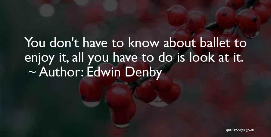 Edwin Denby Quotes: You Don't Have To Know About Ballet To Enjoy It, All You Have To Do Is Look At It.