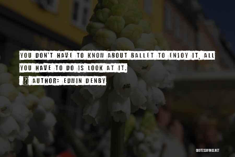 Edwin Denby Quotes: You Don't Have To Know About Ballet To Enjoy It, All You Have To Do Is Look At It.