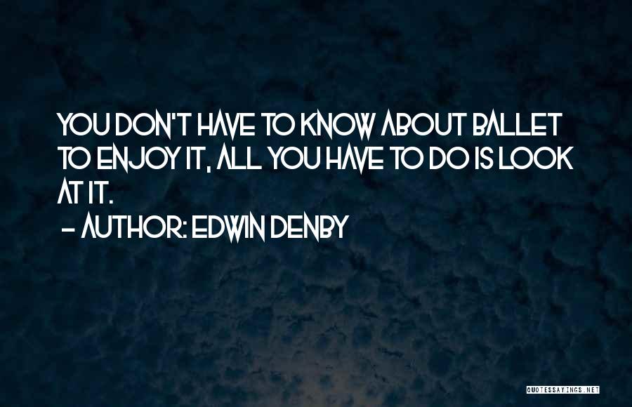 Edwin Denby Quotes: You Don't Have To Know About Ballet To Enjoy It, All You Have To Do Is Look At It.