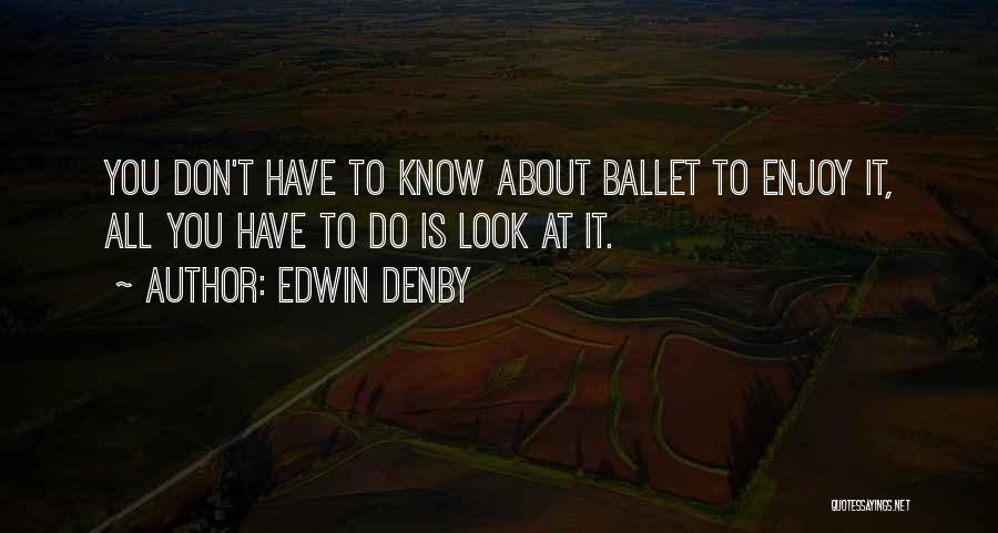 Edwin Denby Quotes: You Don't Have To Know About Ballet To Enjoy It, All You Have To Do Is Look At It.