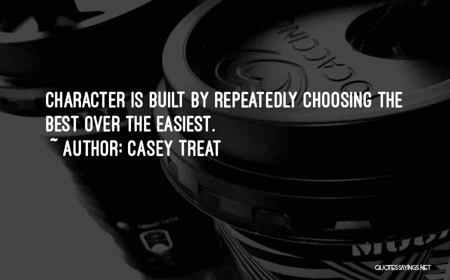 Casey Treat Quotes: Character Is Built By Repeatedly Choosing The Best Over The Easiest.