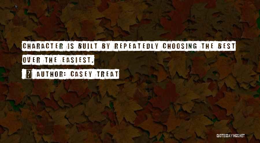 Casey Treat Quotes: Character Is Built By Repeatedly Choosing The Best Over The Easiest.