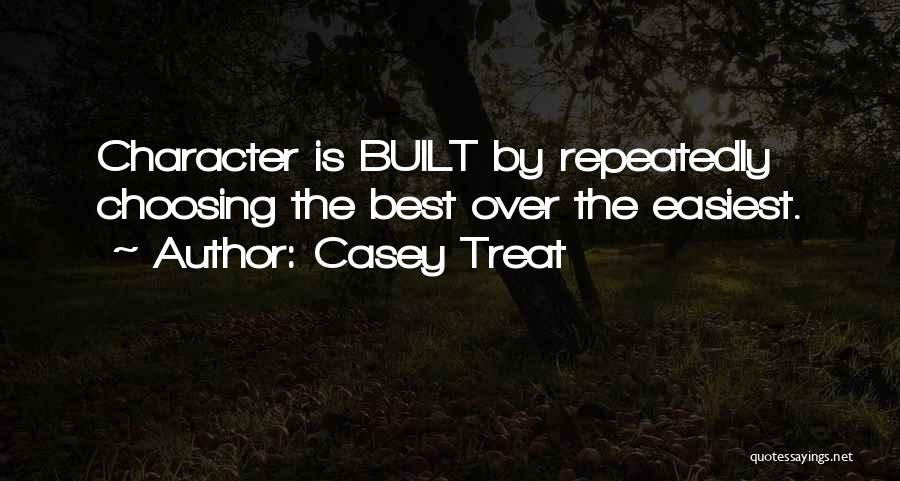 Casey Treat Quotes: Character Is Built By Repeatedly Choosing The Best Over The Easiest.