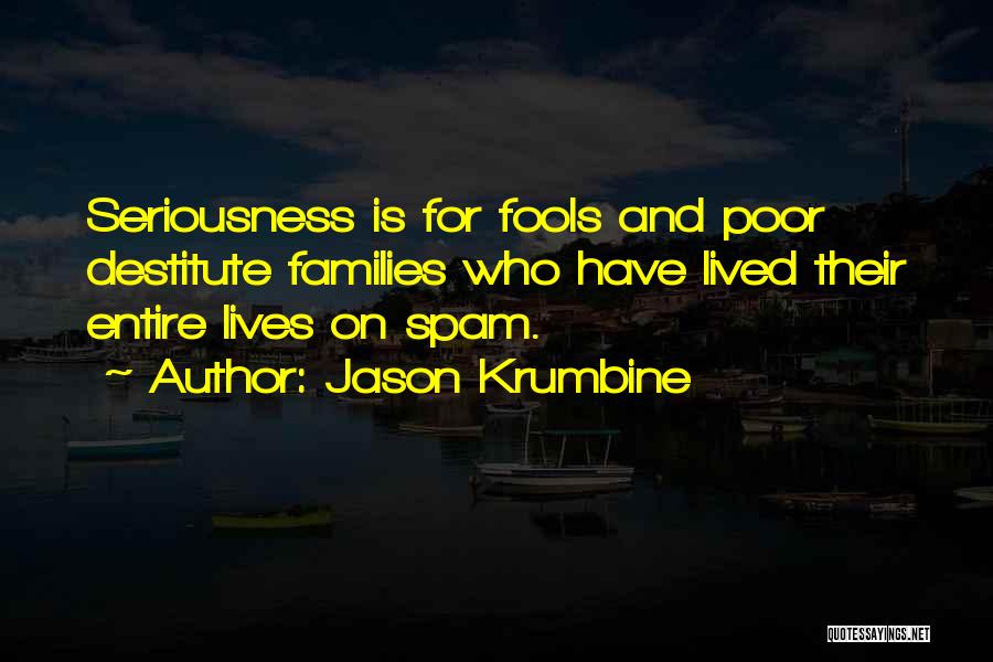 Jason Krumbine Quotes: Seriousness Is For Fools And Poor Destitute Families Who Have Lived Their Entire Lives On Spam.
