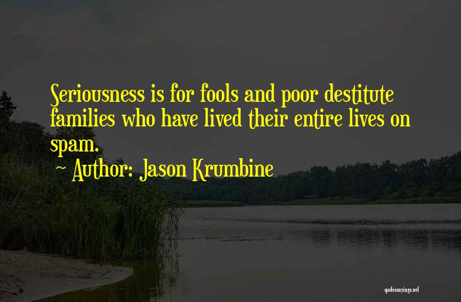 Jason Krumbine Quotes: Seriousness Is For Fools And Poor Destitute Families Who Have Lived Their Entire Lives On Spam.