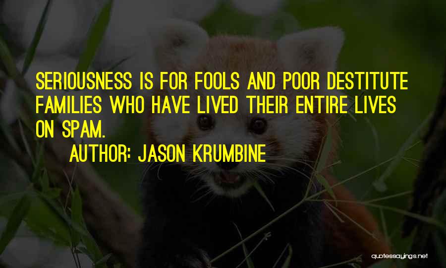 Jason Krumbine Quotes: Seriousness Is For Fools And Poor Destitute Families Who Have Lived Their Entire Lives On Spam.