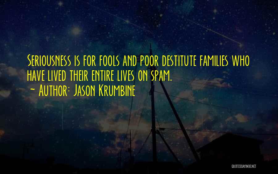 Jason Krumbine Quotes: Seriousness Is For Fools And Poor Destitute Families Who Have Lived Their Entire Lives On Spam.