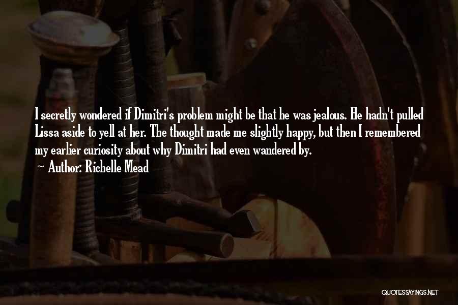 Richelle Mead Quotes: I Secretly Wondered If Dimitri's Problem Might Be That He Was Jealous. He Hadn't Pulled Lissa Aside To Yell At