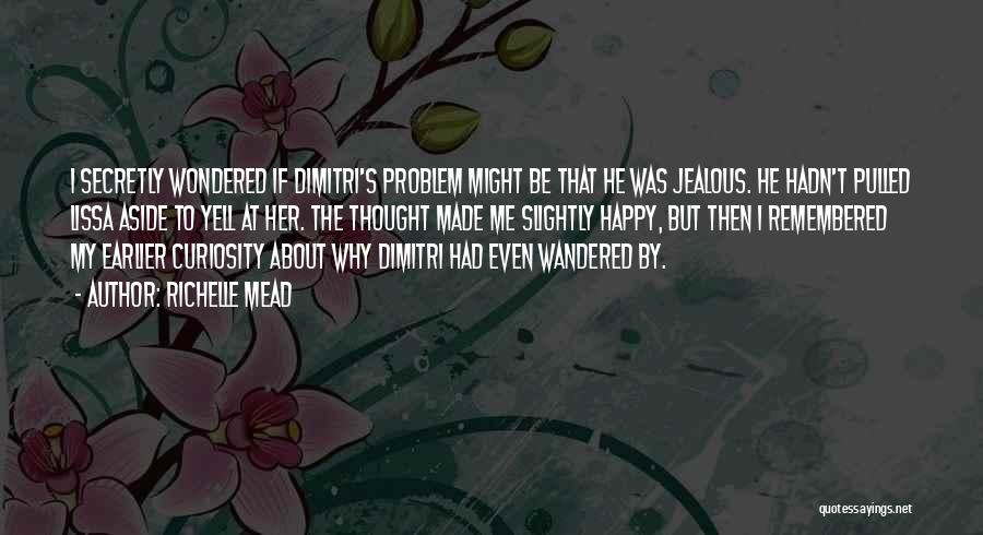 Richelle Mead Quotes: I Secretly Wondered If Dimitri's Problem Might Be That He Was Jealous. He Hadn't Pulled Lissa Aside To Yell At