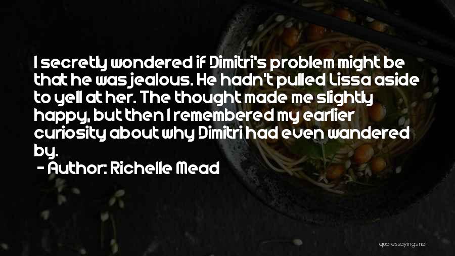 Richelle Mead Quotes: I Secretly Wondered If Dimitri's Problem Might Be That He Was Jealous. He Hadn't Pulled Lissa Aside To Yell At