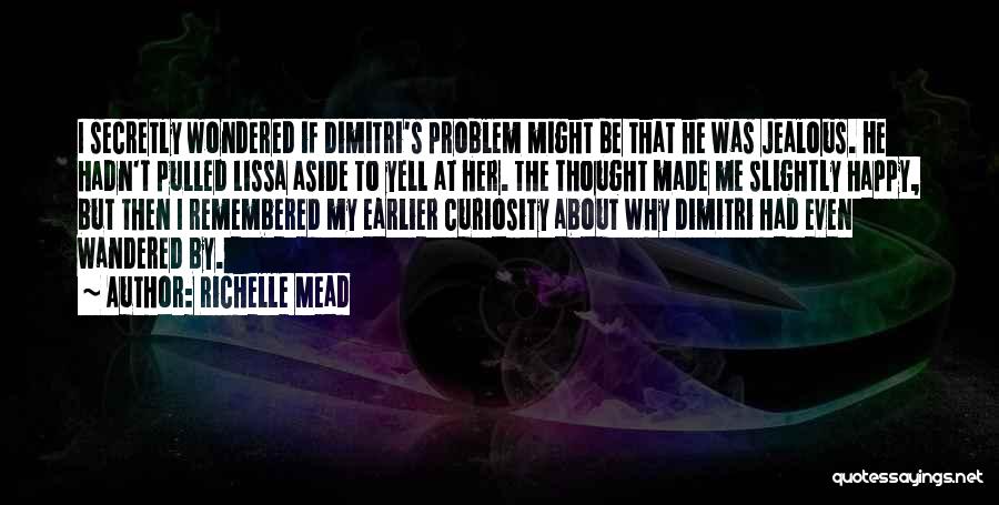 Richelle Mead Quotes: I Secretly Wondered If Dimitri's Problem Might Be That He Was Jealous. He Hadn't Pulled Lissa Aside To Yell At