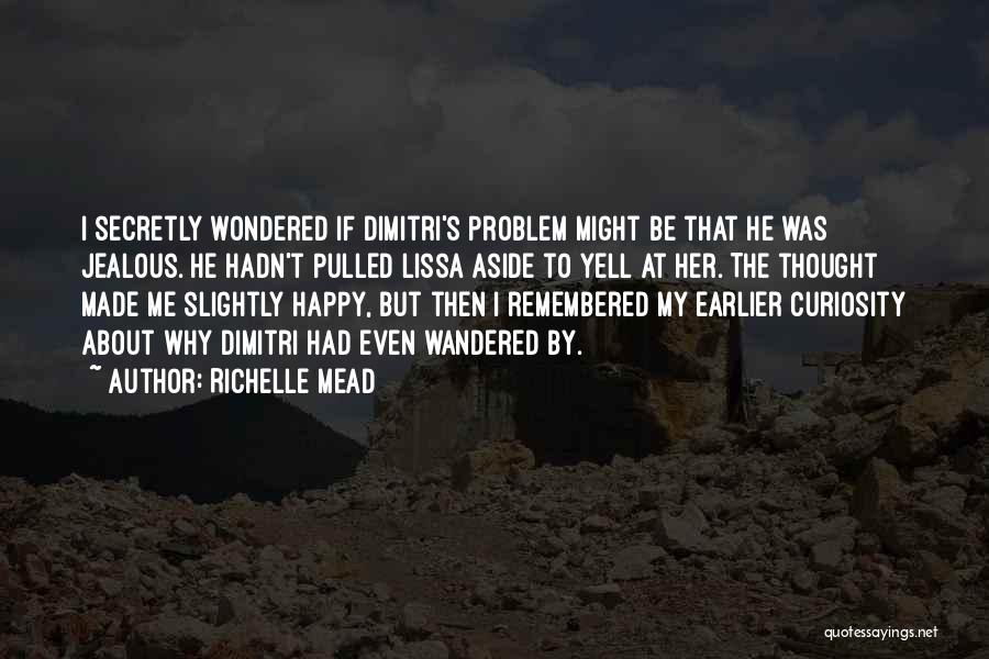 Richelle Mead Quotes: I Secretly Wondered If Dimitri's Problem Might Be That He Was Jealous. He Hadn't Pulled Lissa Aside To Yell At