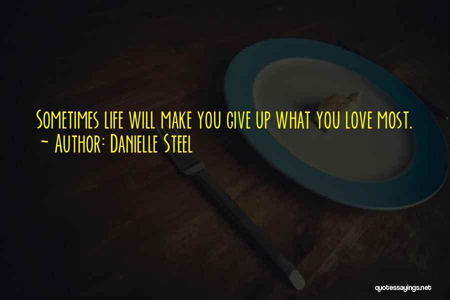 Danielle Steel Quotes: Sometimes Life Will Make You Give Up What You Love Most.