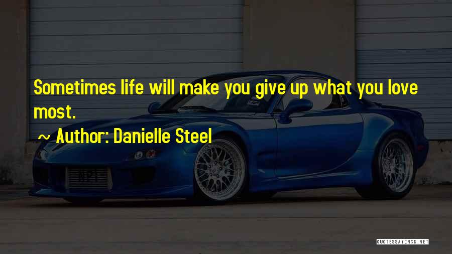 Danielle Steel Quotes: Sometimes Life Will Make You Give Up What You Love Most.