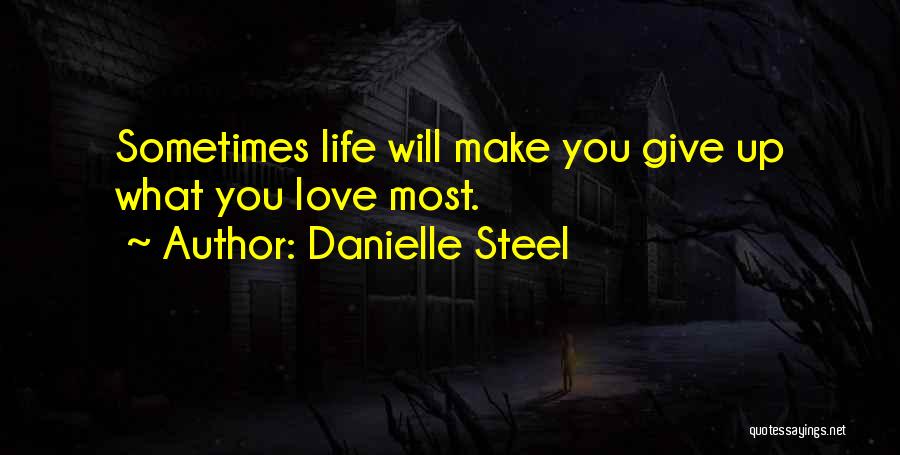 Danielle Steel Quotes: Sometimes Life Will Make You Give Up What You Love Most.