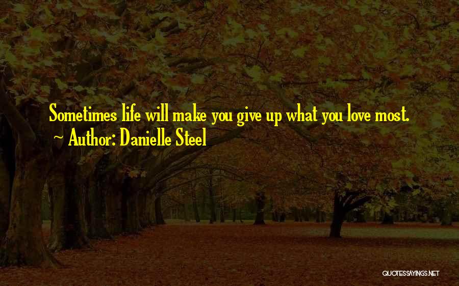 Danielle Steel Quotes: Sometimes Life Will Make You Give Up What You Love Most.