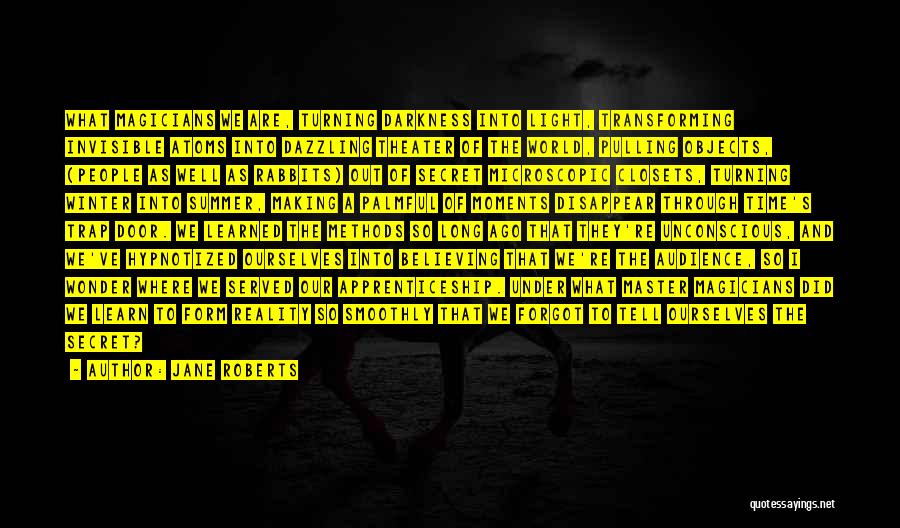 Jane Roberts Quotes: What Magicians We Are, Turning Darkness Into Light, Transforming Invisible Atoms Into Dazzling Theater Of The World, Pulling Objects, (people