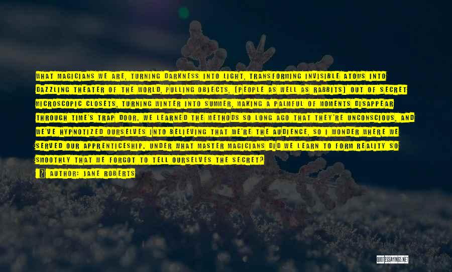 Jane Roberts Quotes: What Magicians We Are, Turning Darkness Into Light, Transforming Invisible Atoms Into Dazzling Theater Of The World, Pulling Objects, (people