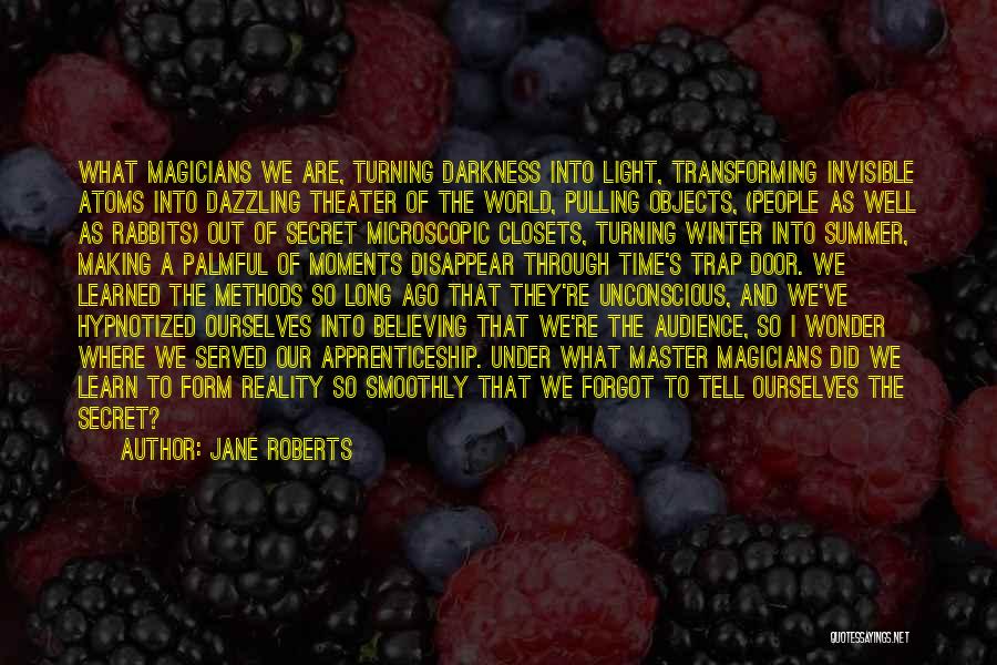 Jane Roberts Quotes: What Magicians We Are, Turning Darkness Into Light, Transforming Invisible Atoms Into Dazzling Theater Of The World, Pulling Objects, (people