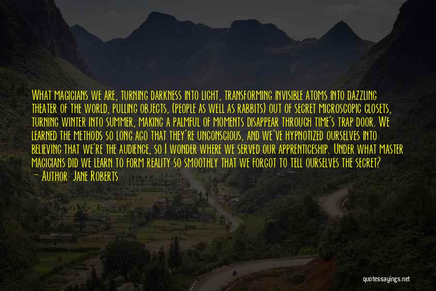 Jane Roberts Quotes: What Magicians We Are, Turning Darkness Into Light, Transforming Invisible Atoms Into Dazzling Theater Of The World, Pulling Objects, (people