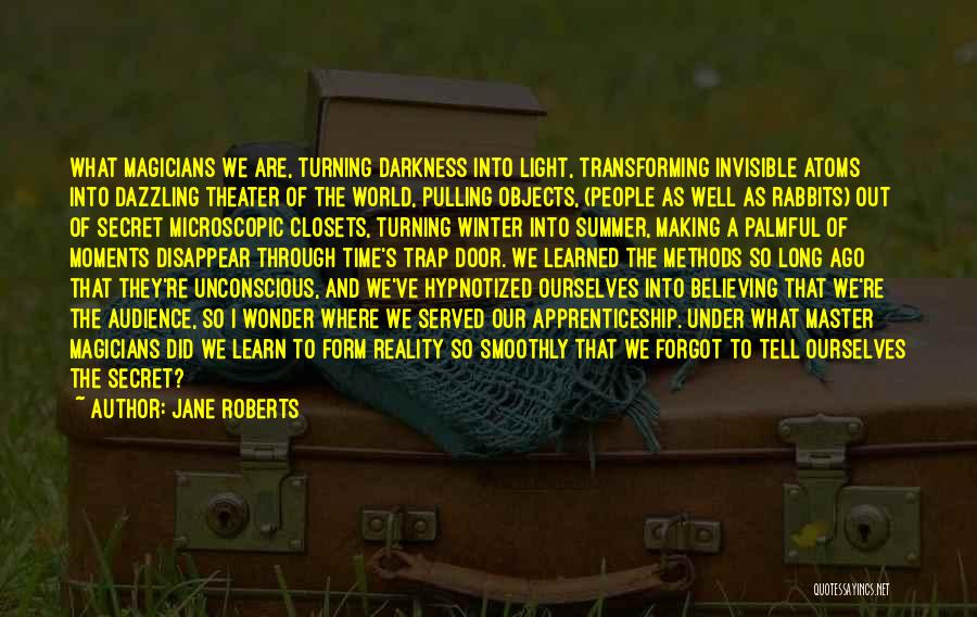 Jane Roberts Quotes: What Magicians We Are, Turning Darkness Into Light, Transforming Invisible Atoms Into Dazzling Theater Of The World, Pulling Objects, (people