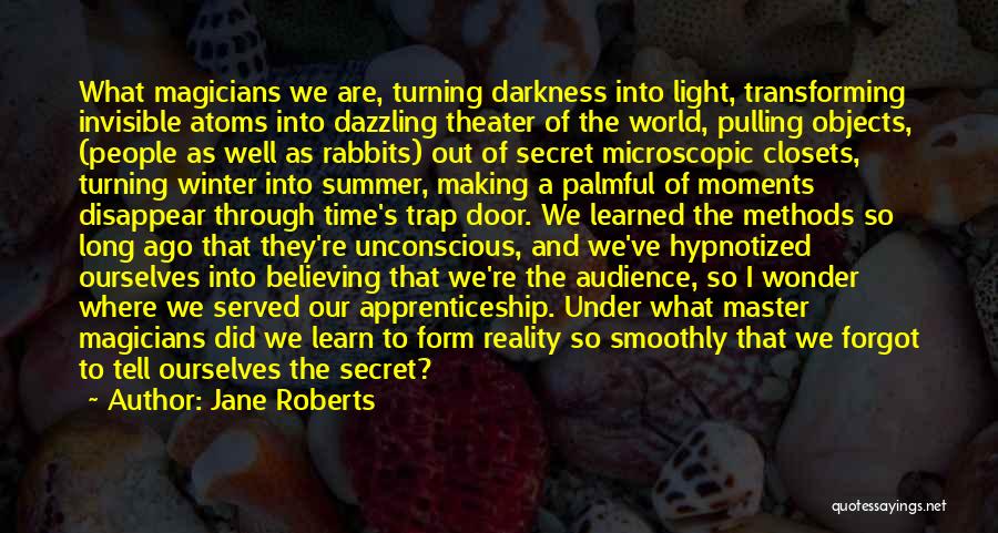 Jane Roberts Quotes: What Magicians We Are, Turning Darkness Into Light, Transforming Invisible Atoms Into Dazzling Theater Of The World, Pulling Objects, (people