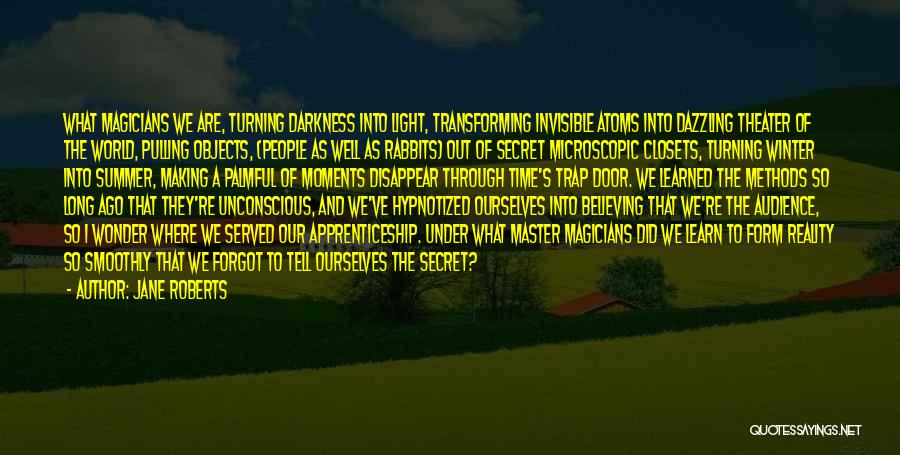 Jane Roberts Quotes: What Magicians We Are, Turning Darkness Into Light, Transforming Invisible Atoms Into Dazzling Theater Of The World, Pulling Objects, (people