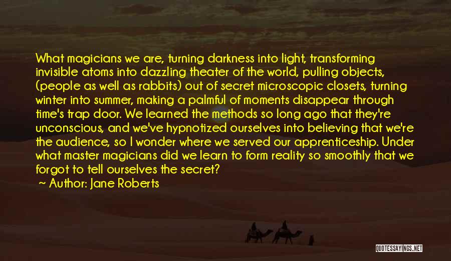 Jane Roberts Quotes: What Magicians We Are, Turning Darkness Into Light, Transforming Invisible Atoms Into Dazzling Theater Of The World, Pulling Objects, (people