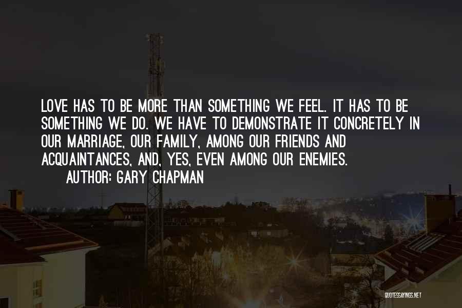 Gary Chapman Quotes: Love Has To Be More Than Something We Feel. It Has To Be Something We Do. We Have To Demonstrate