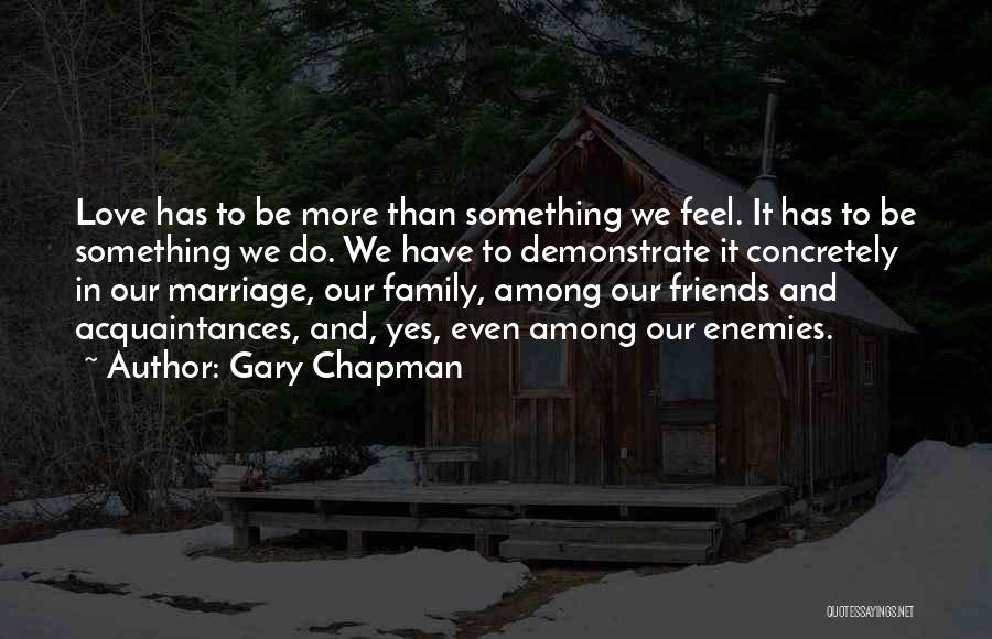 Gary Chapman Quotes: Love Has To Be More Than Something We Feel. It Has To Be Something We Do. We Have To Demonstrate