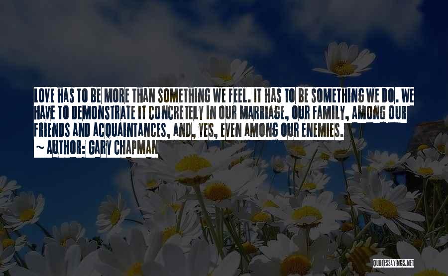 Gary Chapman Quotes: Love Has To Be More Than Something We Feel. It Has To Be Something We Do. We Have To Demonstrate