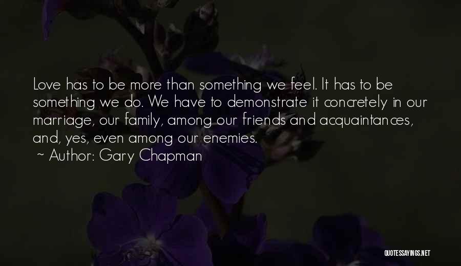 Gary Chapman Quotes: Love Has To Be More Than Something We Feel. It Has To Be Something We Do. We Have To Demonstrate