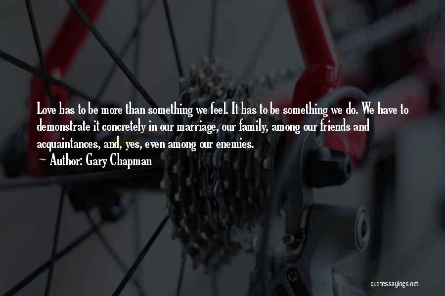 Gary Chapman Quotes: Love Has To Be More Than Something We Feel. It Has To Be Something We Do. We Have To Demonstrate