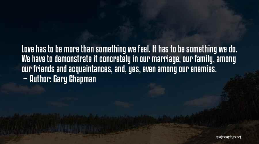 Gary Chapman Quotes: Love Has To Be More Than Something We Feel. It Has To Be Something We Do. We Have To Demonstrate