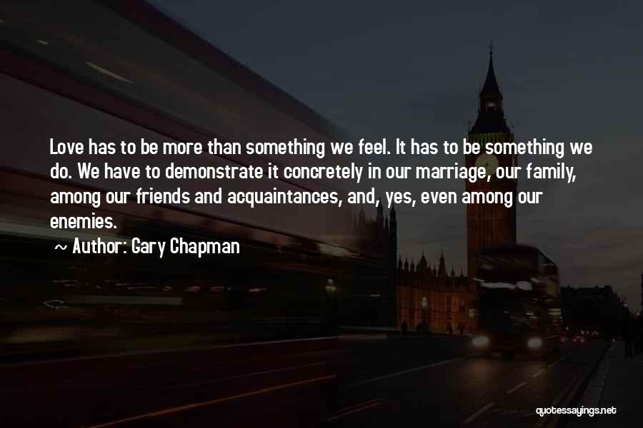 Gary Chapman Quotes: Love Has To Be More Than Something We Feel. It Has To Be Something We Do. We Have To Demonstrate