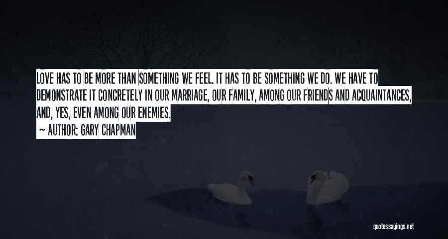 Gary Chapman Quotes: Love Has To Be More Than Something We Feel. It Has To Be Something We Do. We Have To Demonstrate