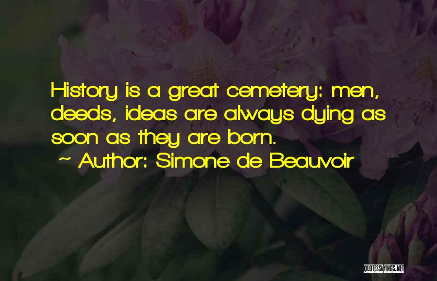 Simone De Beauvoir Quotes: History Is A Great Cemetery: Men, Deeds, Ideas Are Always Dying As Soon As They Are Born.