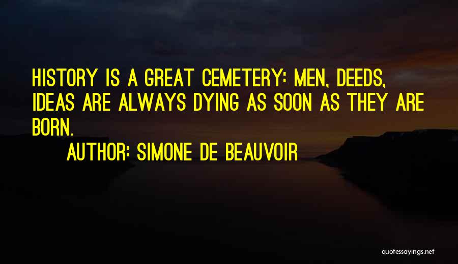 Simone De Beauvoir Quotes: History Is A Great Cemetery: Men, Deeds, Ideas Are Always Dying As Soon As They Are Born.