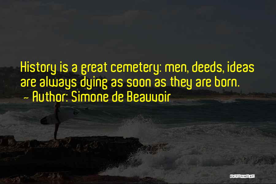 Simone De Beauvoir Quotes: History Is A Great Cemetery: Men, Deeds, Ideas Are Always Dying As Soon As They Are Born.