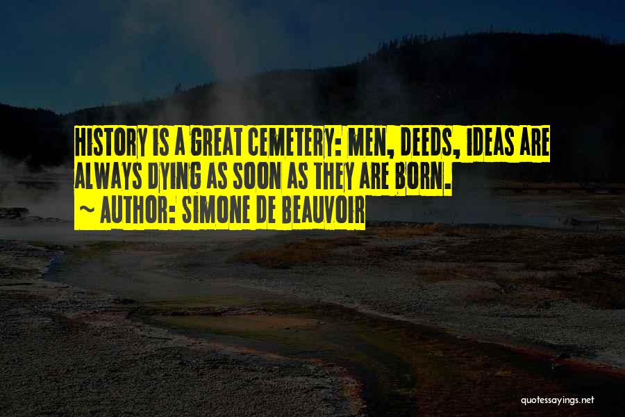 Simone De Beauvoir Quotes: History Is A Great Cemetery: Men, Deeds, Ideas Are Always Dying As Soon As They Are Born.