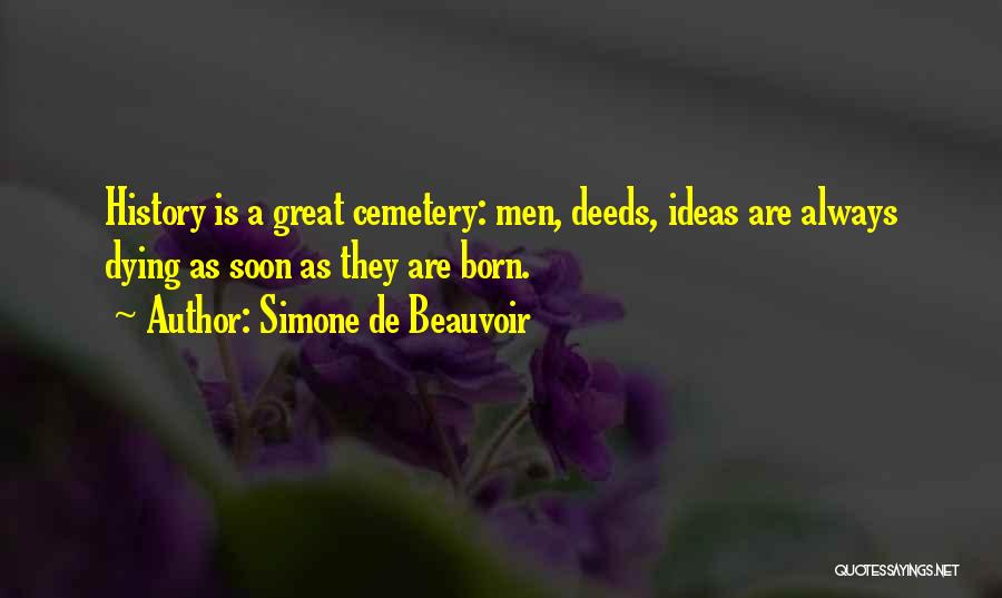 Simone De Beauvoir Quotes: History Is A Great Cemetery: Men, Deeds, Ideas Are Always Dying As Soon As They Are Born.