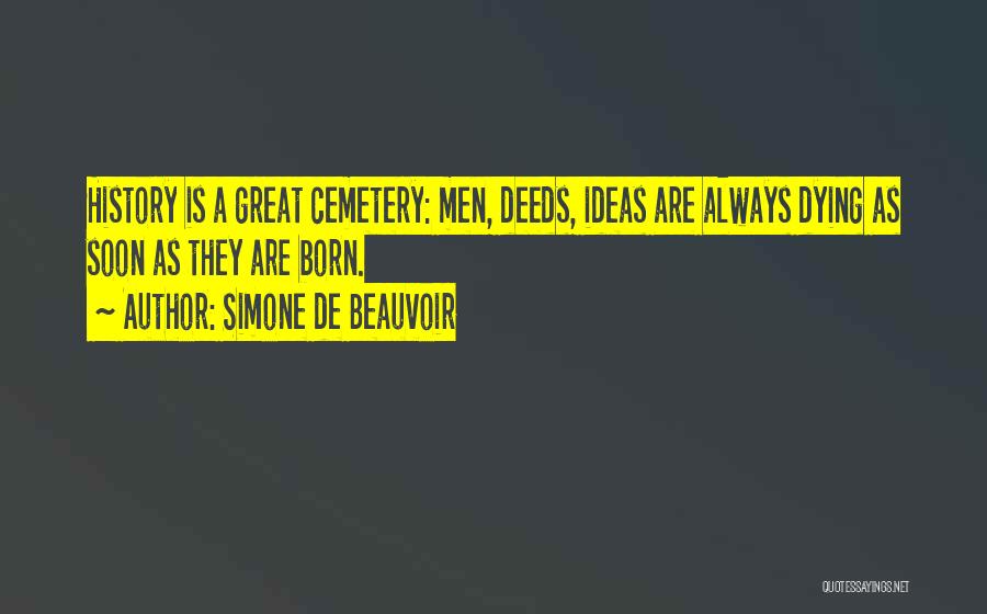 Simone De Beauvoir Quotes: History Is A Great Cemetery: Men, Deeds, Ideas Are Always Dying As Soon As They Are Born.