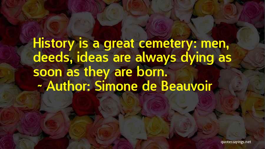 Simone De Beauvoir Quotes: History Is A Great Cemetery: Men, Deeds, Ideas Are Always Dying As Soon As They Are Born.