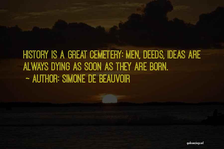 Simone De Beauvoir Quotes: History Is A Great Cemetery: Men, Deeds, Ideas Are Always Dying As Soon As They Are Born.