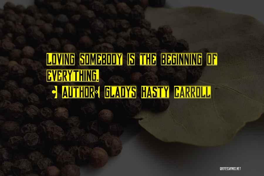Gladys Hasty Carroll Quotes: Loving Somebody Is The Beginning Of Everything.