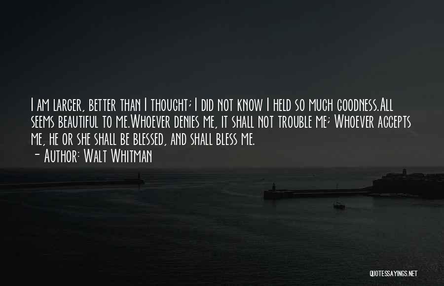 Walt Whitman Quotes: I Am Larger, Better Than I Thought; I Did Not Know I Held So Much Goodness.all Seems Beautiful To Me.whoever