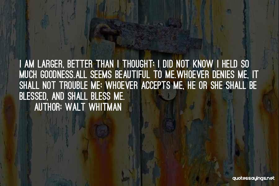 Walt Whitman Quotes: I Am Larger, Better Than I Thought; I Did Not Know I Held So Much Goodness.all Seems Beautiful To Me.whoever