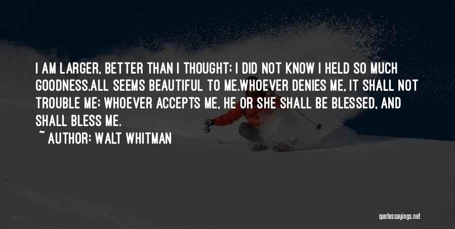 Walt Whitman Quotes: I Am Larger, Better Than I Thought; I Did Not Know I Held So Much Goodness.all Seems Beautiful To Me.whoever