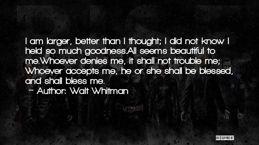 Walt Whitman Quotes: I Am Larger, Better Than I Thought; I Did Not Know I Held So Much Goodness.all Seems Beautiful To Me.whoever